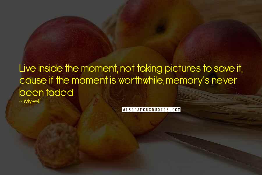 Myself Quotes: Live inside the moment, not taking pictures to save it, cause if the moment is worthwhile, memory's never been faded