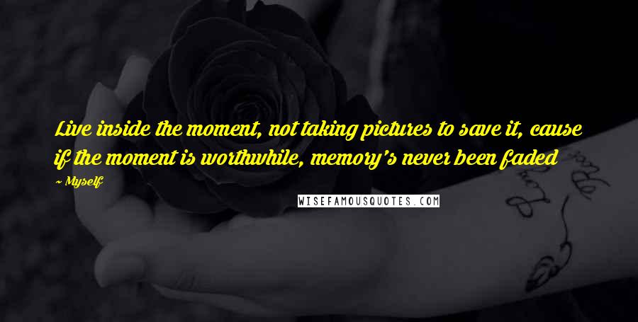 Myself Quotes: Live inside the moment, not taking pictures to save it, cause if the moment is worthwhile, memory's never been faded