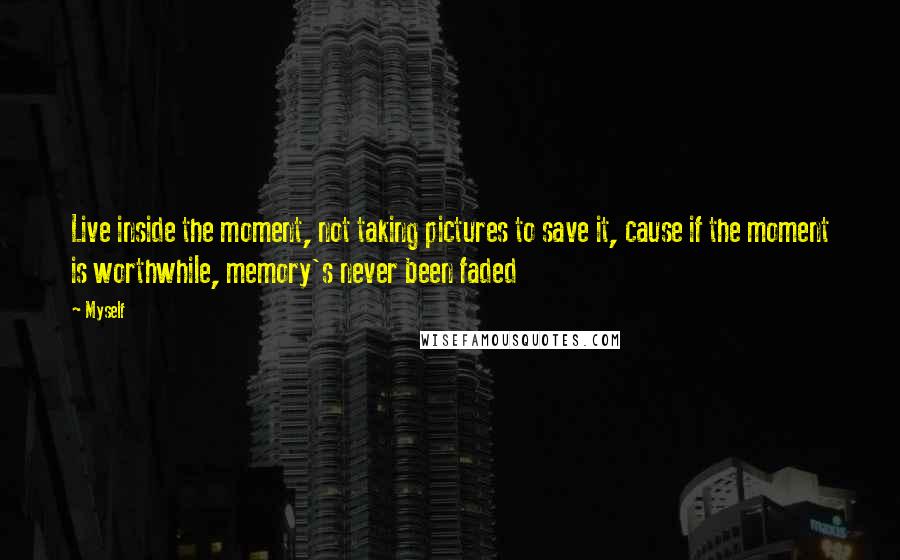 Myself Quotes: Live inside the moment, not taking pictures to save it, cause if the moment is worthwhile, memory's never been faded