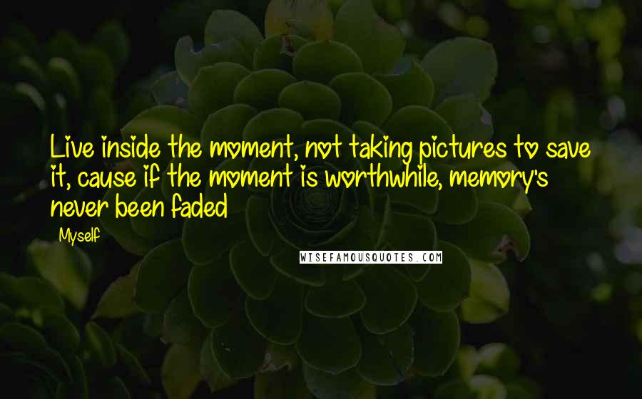 Myself Quotes: Live inside the moment, not taking pictures to save it, cause if the moment is worthwhile, memory's never been faded