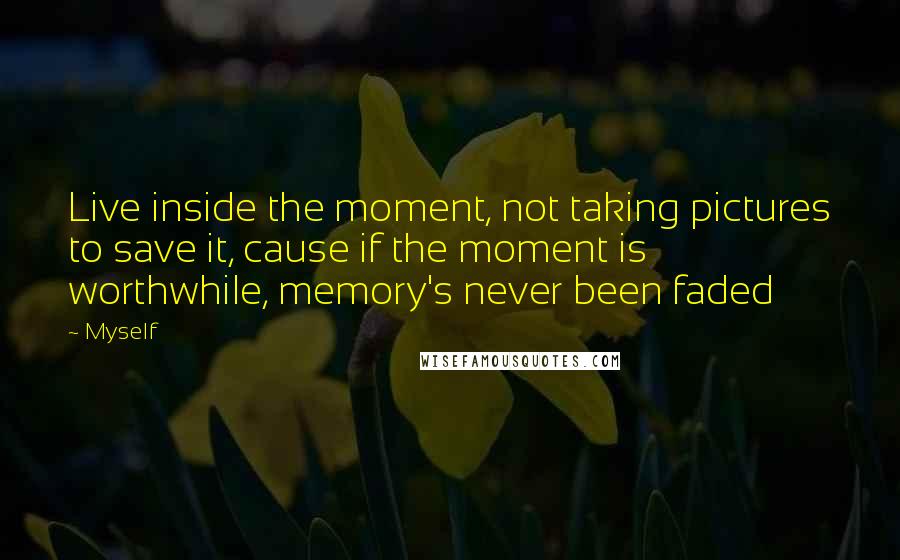 Myself Quotes: Live inside the moment, not taking pictures to save it, cause if the moment is worthwhile, memory's never been faded