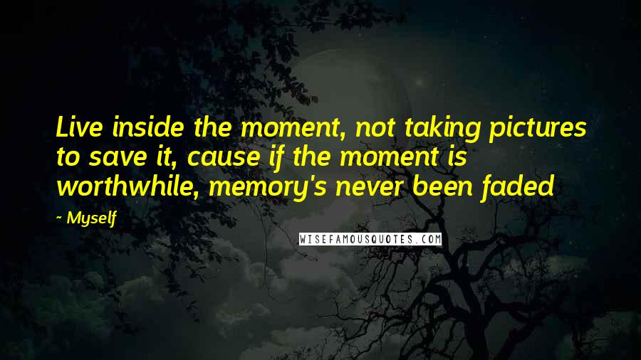 Myself Quotes: Live inside the moment, not taking pictures to save it, cause if the moment is worthwhile, memory's never been faded