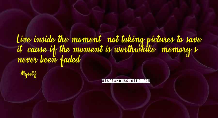 Myself Quotes: Live inside the moment, not taking pictures to save it, cause if the moment is worthwhile, memory's never been faded