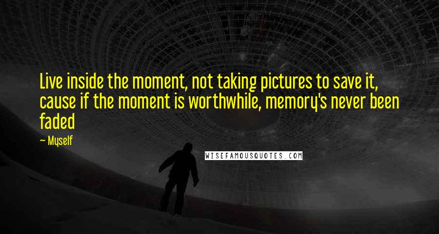 Myself Quotes: Live inside the moment, not taking pictures to save it, cause if the moment is worthwhile, memory's never been faded