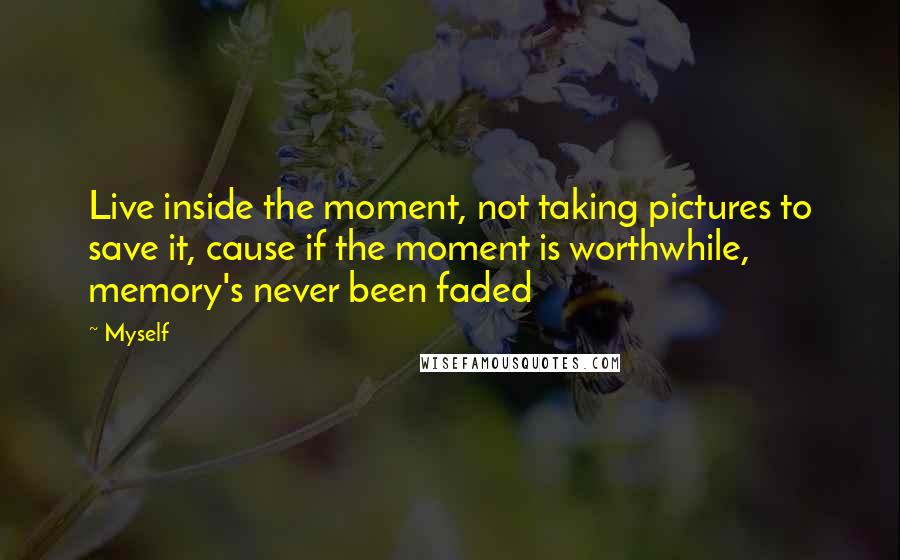 Myself Quotes: Live inside the moment, not taking pictures to save it, cause if the moment is worthwhile, memory's never been faded