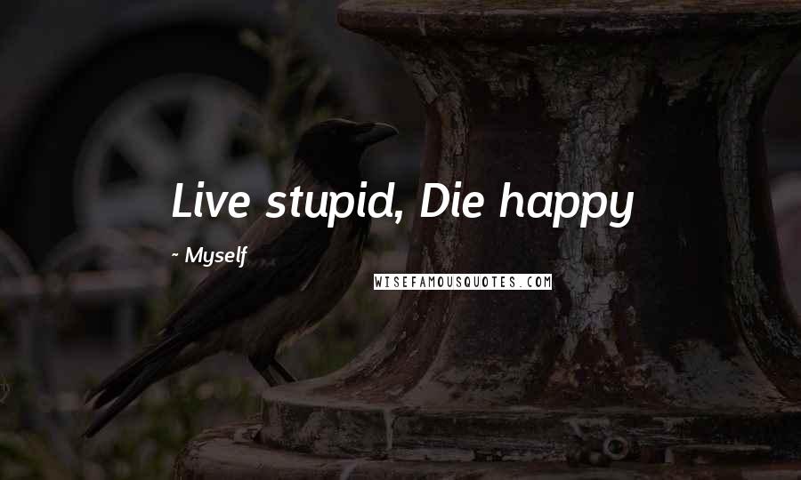 Myself Quotes: Live stupid, Die happy