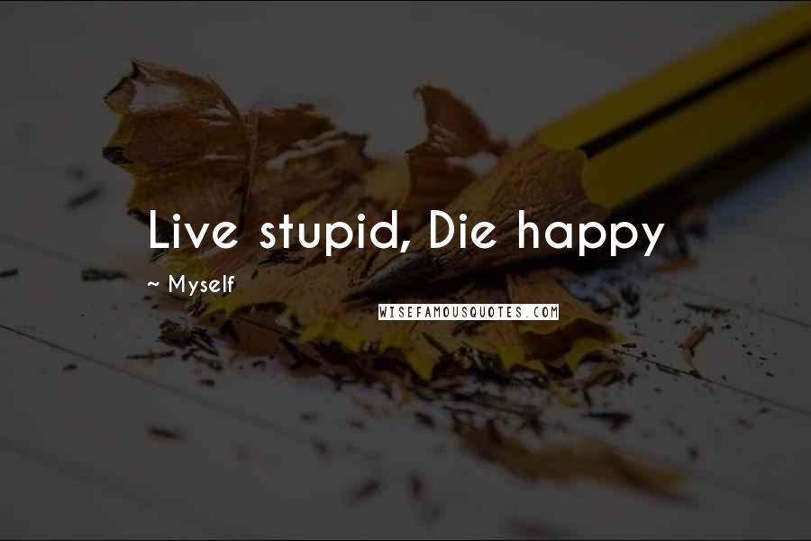 Myself Quotes: Live stupid, Die happy