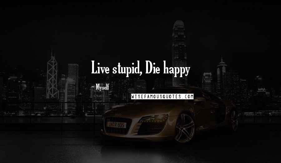 Myself Quotes: Live stupid, Die happy