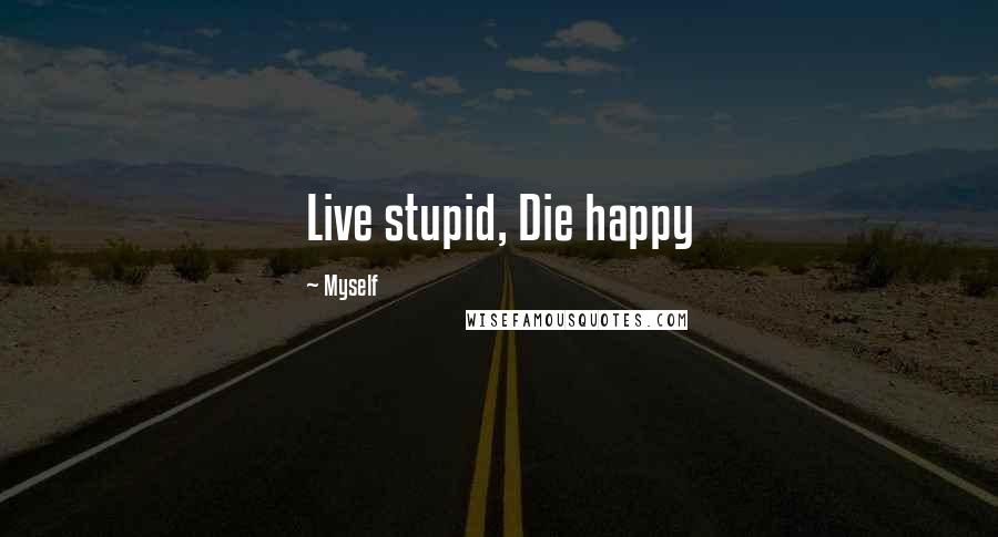 Myself Quotes: Live stupid, Die happy