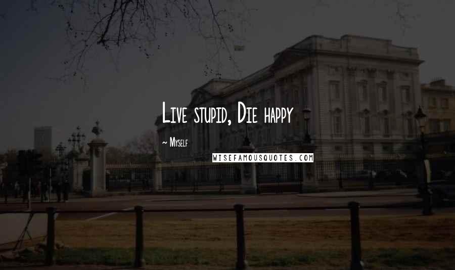 Myself Quotes: Live stupid, Die happy