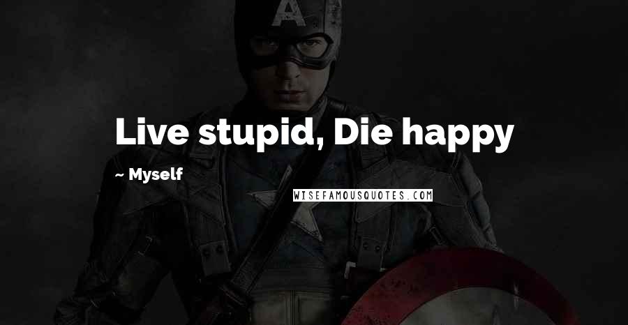 Myself Quotes: Live stupid, Die happy