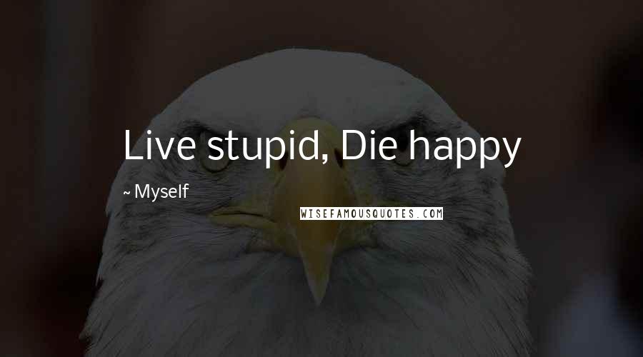 Myself Quotes: Live stupid, Die happy