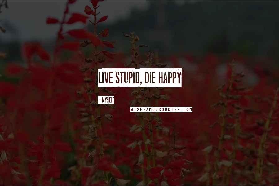 Myself Quotes: Live stupid, Die happy