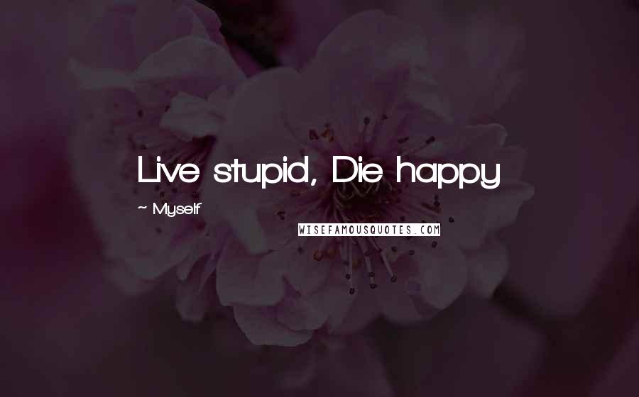 Myself Quotes: Live stupid, Die happy