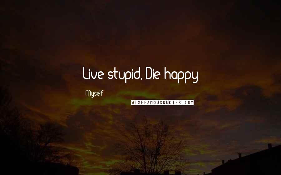 Myself Quotes: Live stupid, Die happy