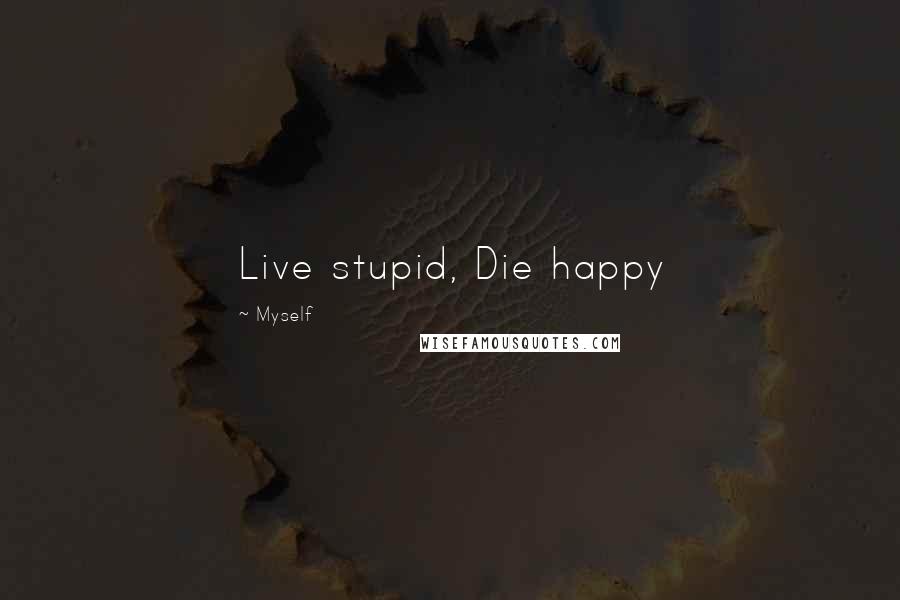 Myself Quotes: Live stupid, Die happy