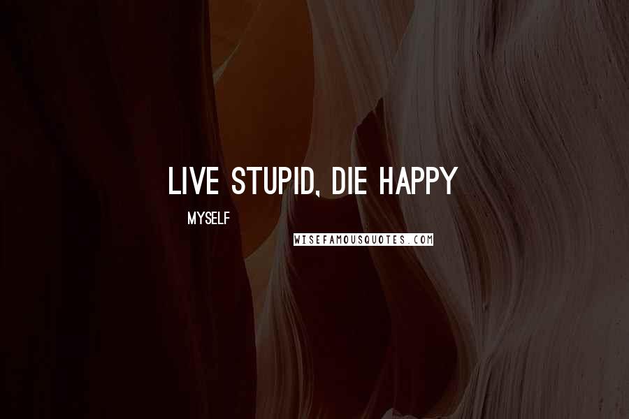 Myself Quotes: Live stupid, Die happy