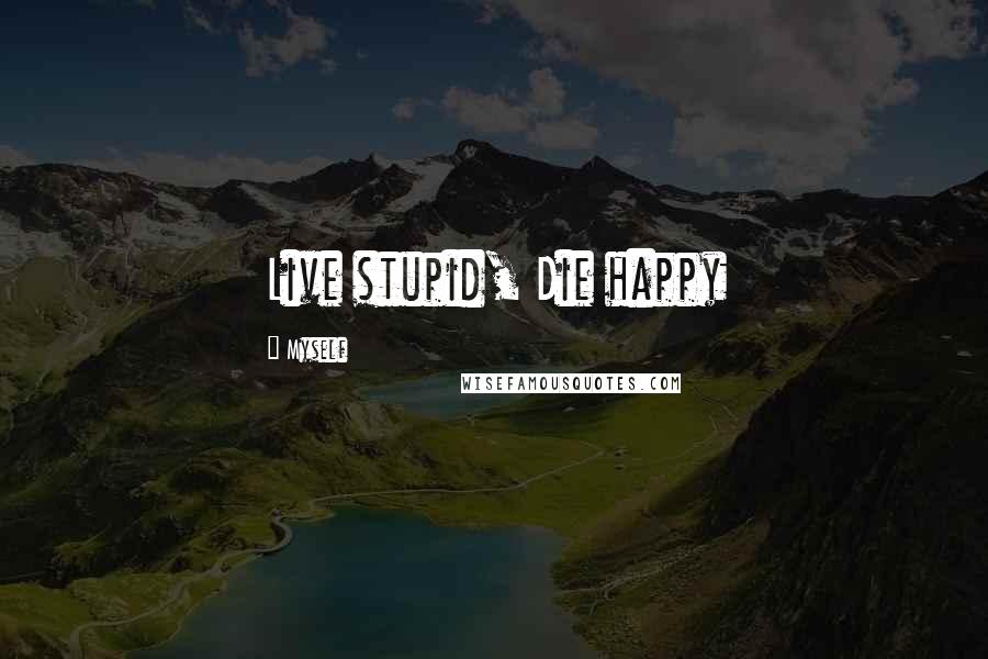 Myself Quotes: Live stupid, Die happy