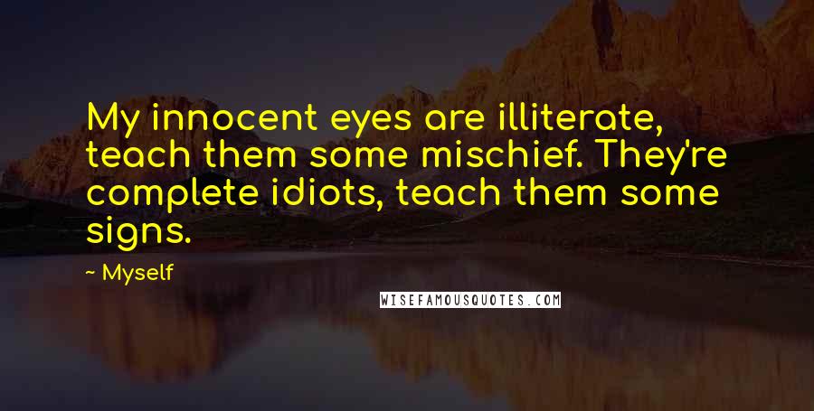 Myself Quotes: My innocent eyes are illiterate, teach them some mischief. They're complete idiots, teach them some signs.