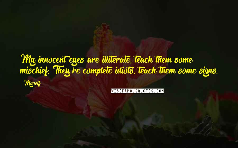 Myself Quotes: My innocent eyes are illiterate, teach them some mischief. They're complete idiots, teach them some signs.