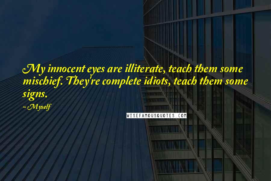 Myself Quotes: My innocent eyes are illiterate, teach them some mischief. They're complete idiots, teach them some signs.