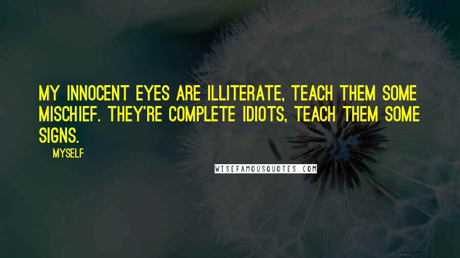 Myself Quotes: My innocent eyes are illiterate, teach them some mischief. They're complete idiots, teach them some signs.