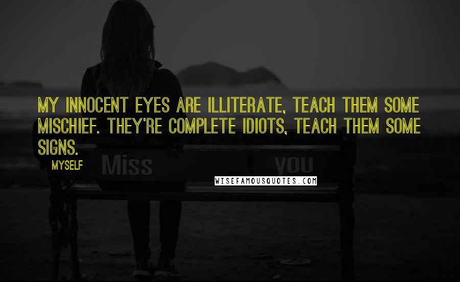 Myself Quotes: My innocent eyes are illiterate, teach them some mischief. They're complete idiots, teach them some signs.