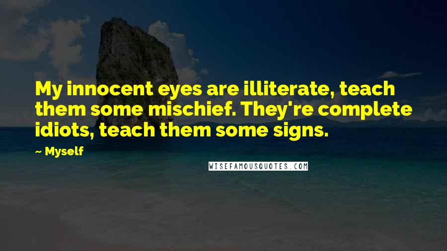 Myself Quotes: My innocent eyes are illiterate, teach them some mischief. They're complete idiots, teach them some signs.