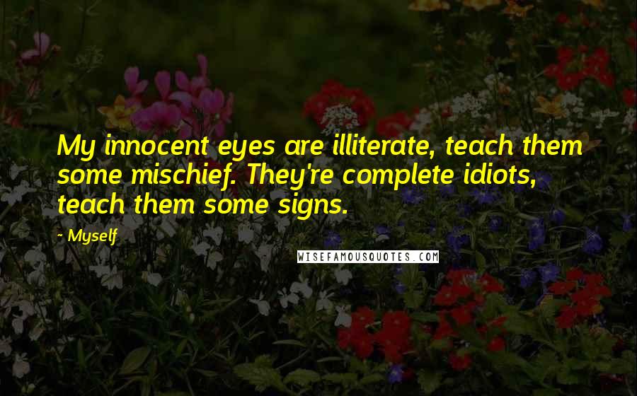 Myself Quotes: My innocent eyes are illiterate, teach them some mischief. They're complete idiots, teach them some signs.