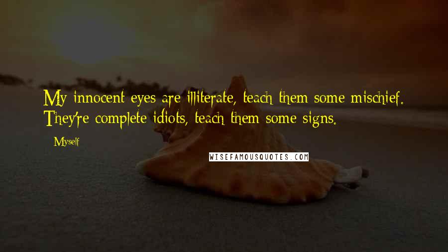 Myself Quotes: My innocent eyes are illiterate, teach them some mischief. They're complete idiots, teach them some signs.