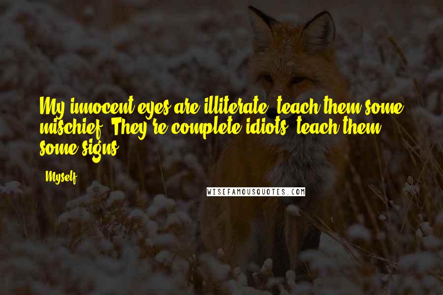 Myself Quotes: My innocent eyes are illiterate, teach them some mischief. They're complete idiots, teach them some signs.