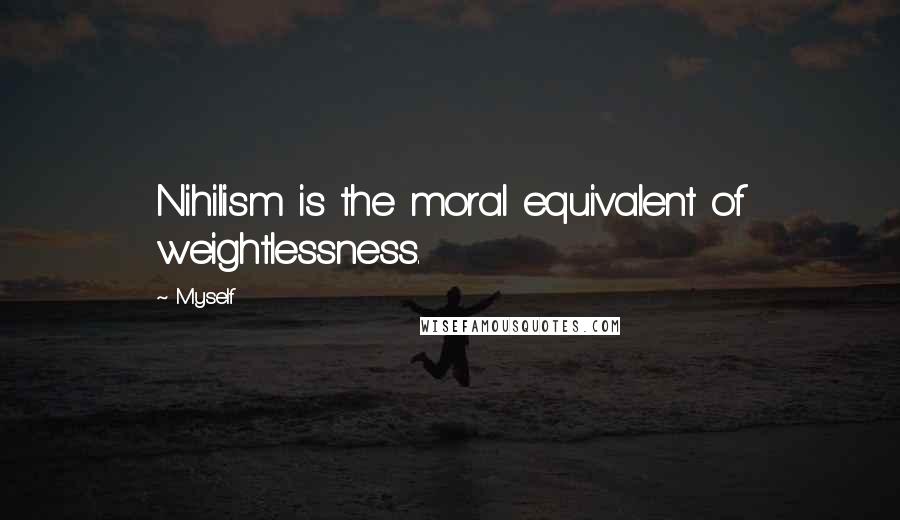 Myself Quotes: Nihilism is the moral equivalent of weightlessness.