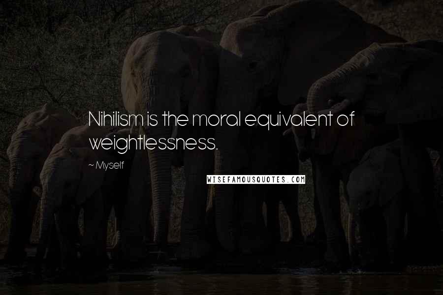 Myself Quotes: Nihilism is the moral equivalent of weightlessness.