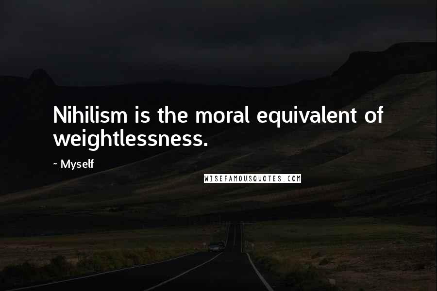 Myself Quotes: Nihilism is the moral equivalent of weightlessness.