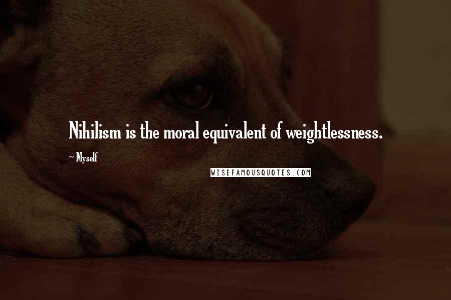 Myself Quotes: Nihilism is the moral equivalent of weightlessness.