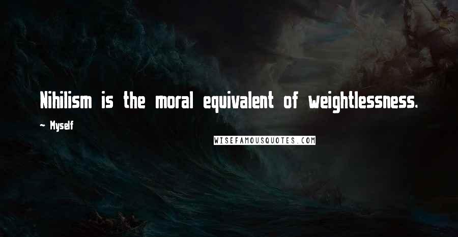 Myself Quotes: Nihilism is the moral equivalent of weightlessness.