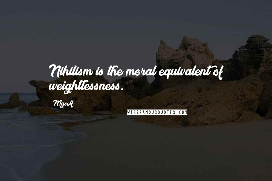 Myself Quotes: Nihilism is the moral equivalent of weightlessness.