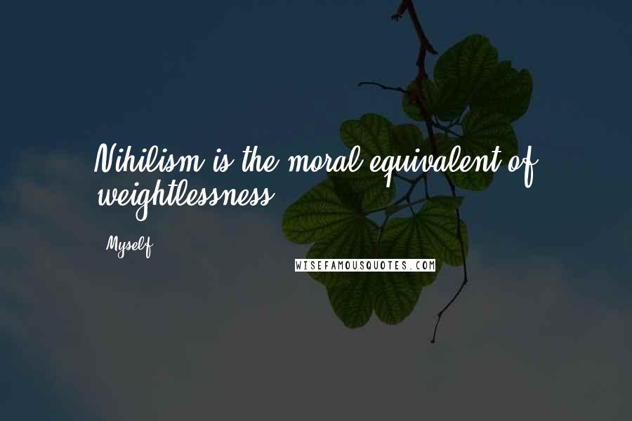 Myself Quotes: Nihilism is the moral equivalent of weightlessness.