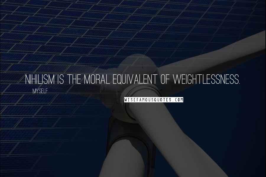 Myself Quotes: Nihilism is the moral equivalent of weightlessness.