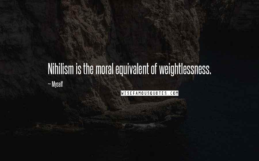 Myself Quotes: Nihilism is the moral equivalent of weightlessness.