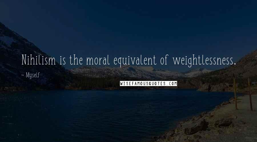 Myself Quotes: Nihilism is the moral equivalent of weightlessness.