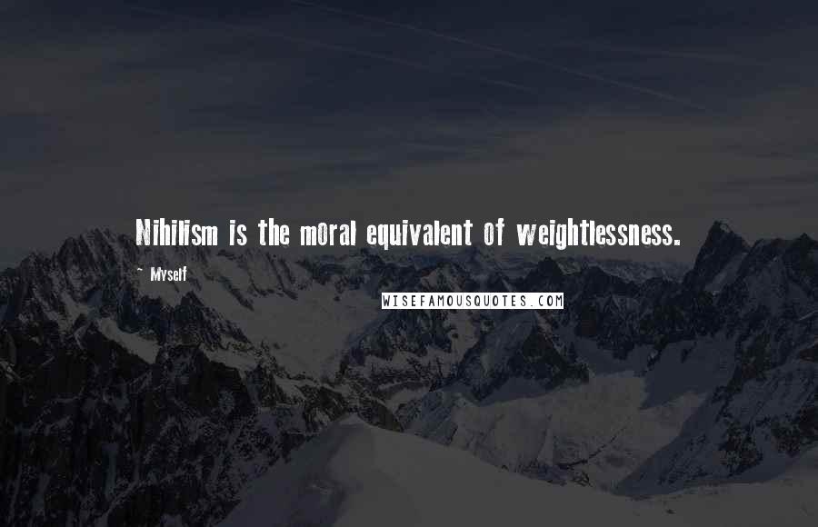 Myself Quotes: Nihilism is the moral equivalent of weightlessness.