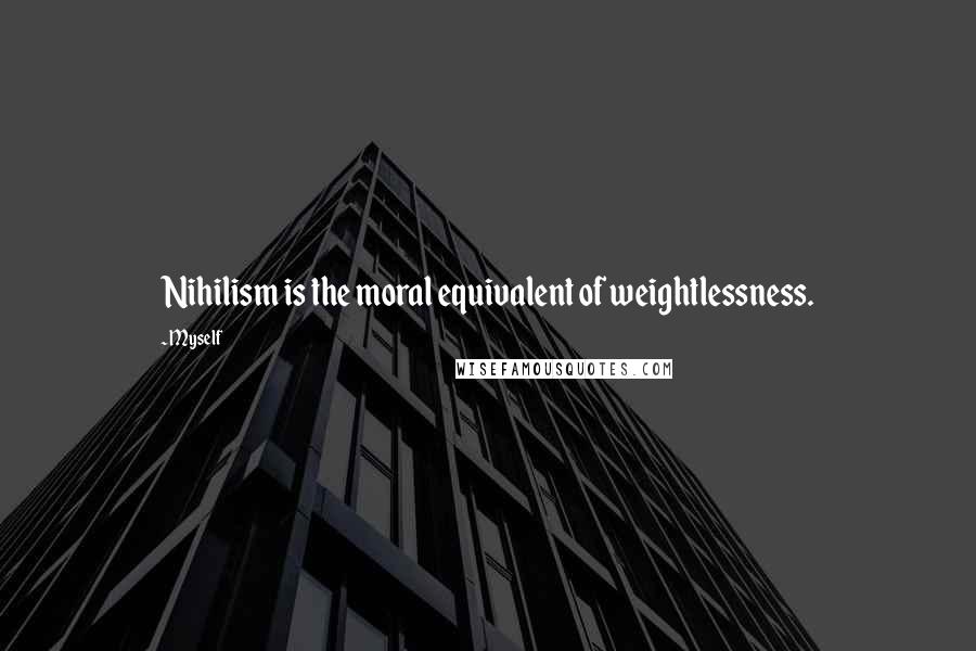 Myself Quotes: Nihilism is the moral equivalent of weightlessness.