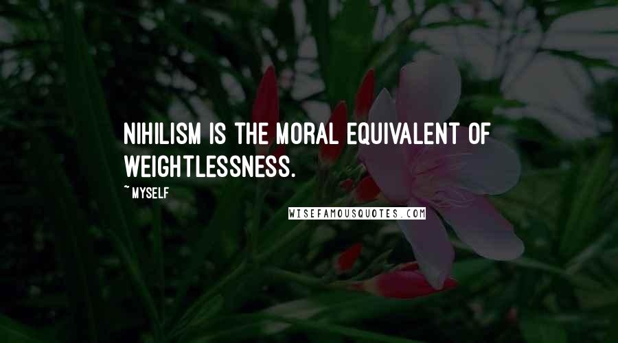Myself Quotes: Nihilism is the moral equivalent of weightlessness.