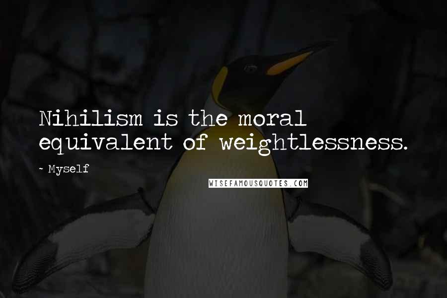 Myself Quotes: Nihilism is the moral equivalent of weightlessness.