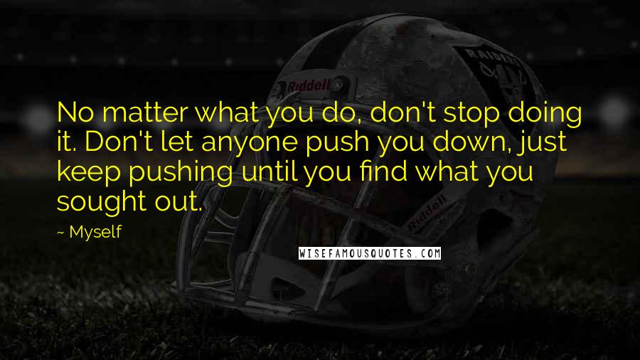 Myself Quotes: No matter what you do, don't stop doing it. Don't let anyone push you down, just keep pushing until you find what you sought out.