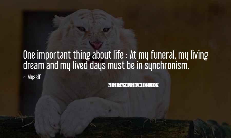 Myself Quotes: One important thing about life : At my funeral, my living dream and my lived days must be in synchronism.