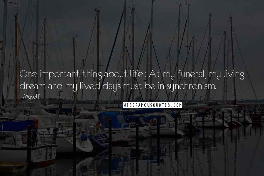 Myself Quotes: One important thing about life : At my funeral, my living dream and my lived days must be in synchronism.