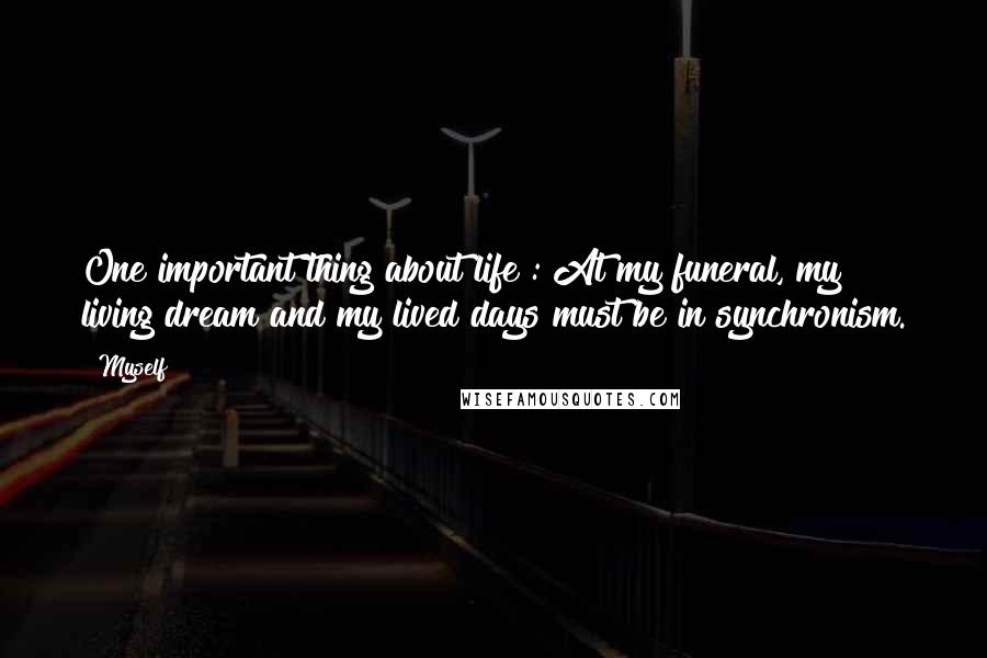 Myself Quotes: One important thing about life : At my funeral, my living dream and my lived days must be in synchronism.