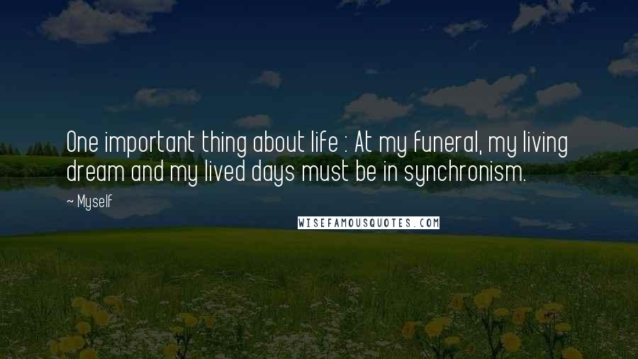 Myself Quotes: One important thing about life : At my funeral, my living dream and my lived days must be in synchronism.